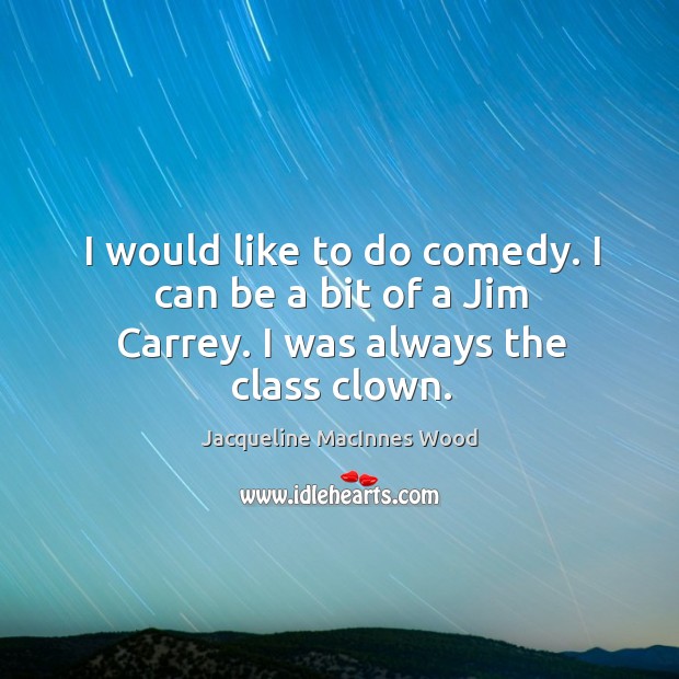 I would like to do comedy. I can be a bit of a Jim Carrey. I was always the class clown. Image