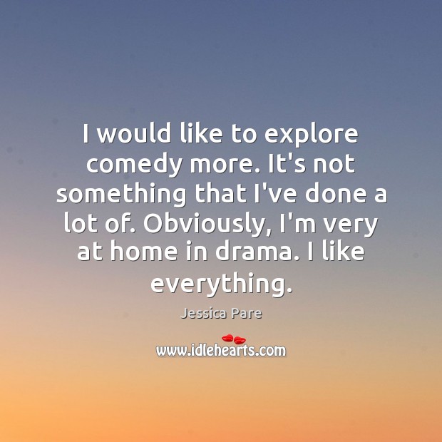 I would like to explore comedy more. It’s not something that I’ve Jessica Pare Picture Quote
