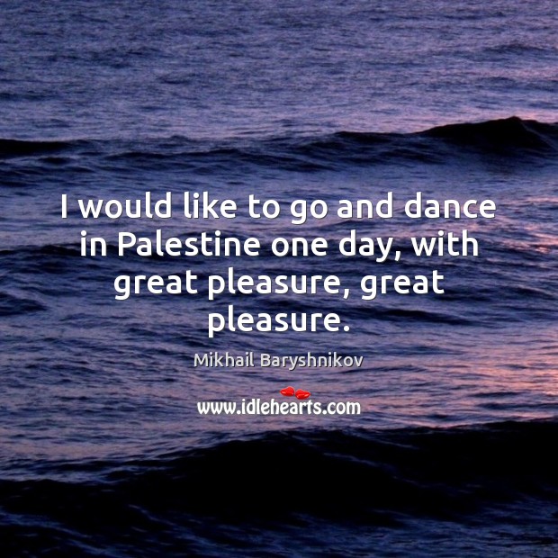 I would like to go and dance in Palestine one day, with great pleasure, great pleasure. Mikhail Baryshnikov Picture Quote