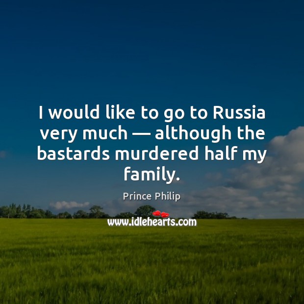 I would like to go to Russia very much — although the bastards murdered half my family. Prince Philip Picture Quote