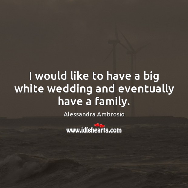 I would like to have a big white wedding and eventually have a family. Alessandra Ambrosio Picture Quote