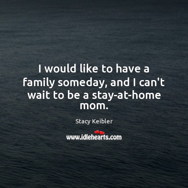 I would like to have a family someday, and I can’t wait to be a stay-at-home mom. Stacy Keibler Picture Quote