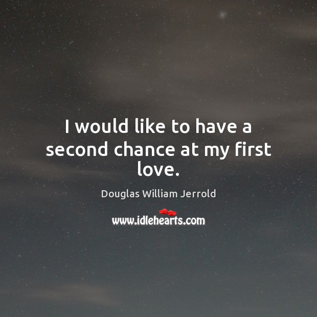 I would like to have a second chance at my first love. Douglas William Jerrold Picture Quote