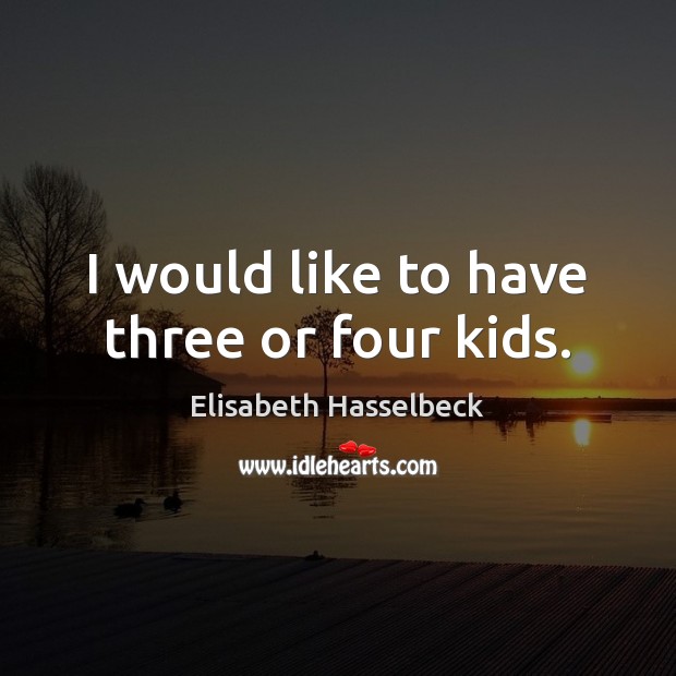 I would like to have three or four kids. Elisabeth Hasselbeck Picture Quote