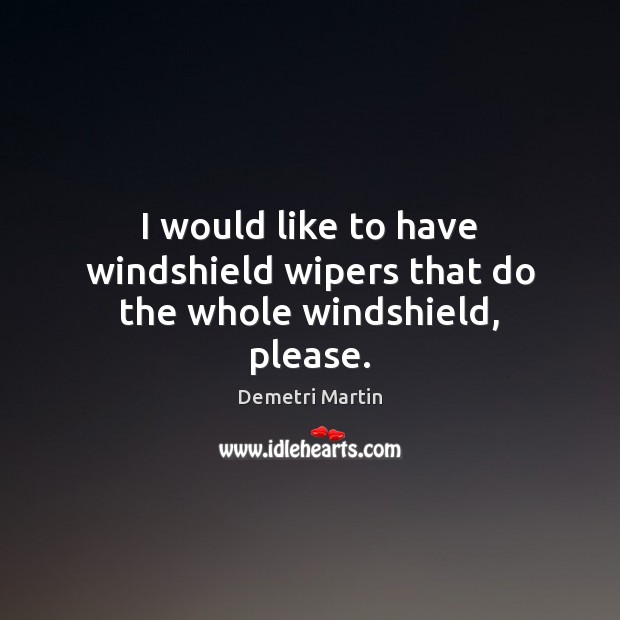 I would like to have windshield wipers that do the whole windshield, please. Demetri Martin Picture Quote