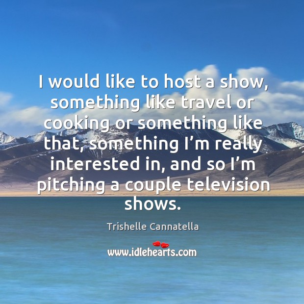 I would like to host a show, something like travel or cooking or something like that Trishelle Cannatella Picture Quote