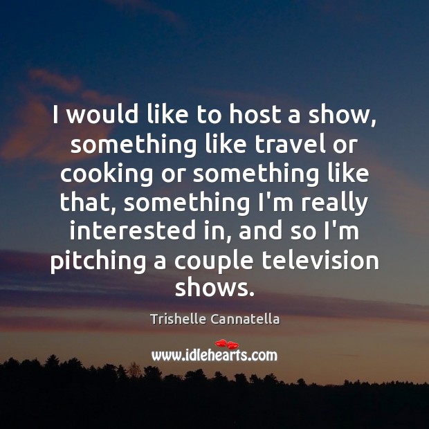 I would like to host a show, something like travel or cooking Trishelle Cannatella Picture Quote