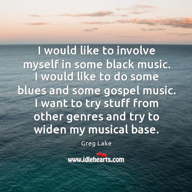 I would like to involve myself in some black music. I would like to do some blues and some gospel music. Greg Lake Picture Quote