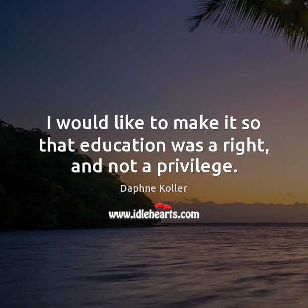 I would like to make it so that education was a right, and not a privilege. Daphne Koller Picture Quote