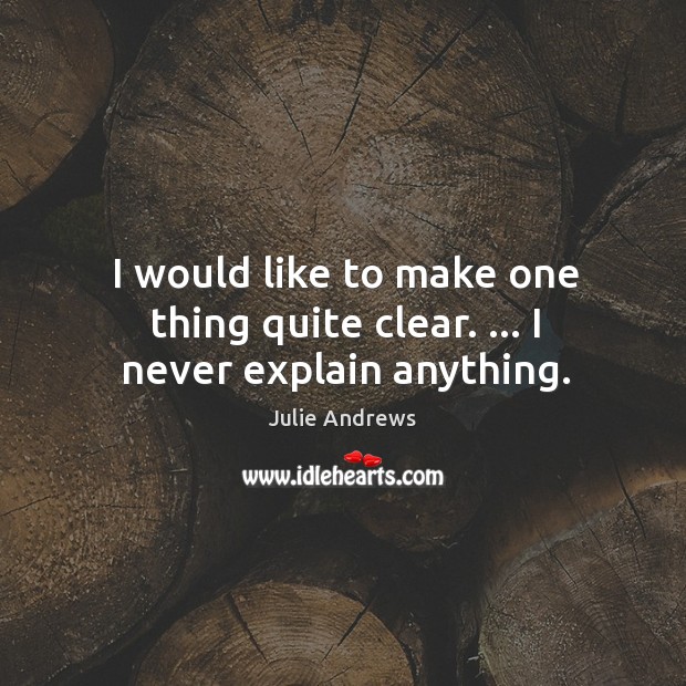 I would like to make one thing quite clear. … I never explain anything. Julie Andrews Picture Quote