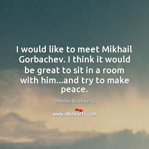 I would like to meet Mikhail Gorbachev. I think it would be Donnie Wahlberg Picture Quote