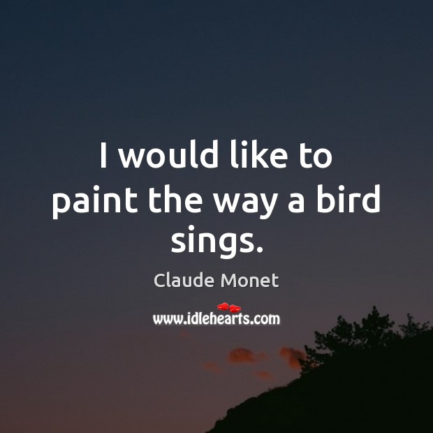 I would like to paint the way a bird sings. Claude Monet Picture Quote
