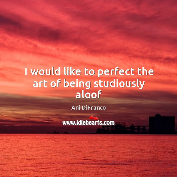 I would like to perfect the art of being studiously aloof Image