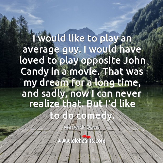 I would like to play an average guy. I would have loved to play opposite john candy in a movie. Warwick Davis Picture Quote