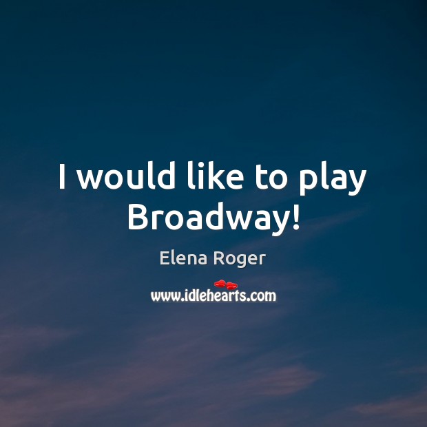 I would like to play Broadway! Elena Roger Picture Quote