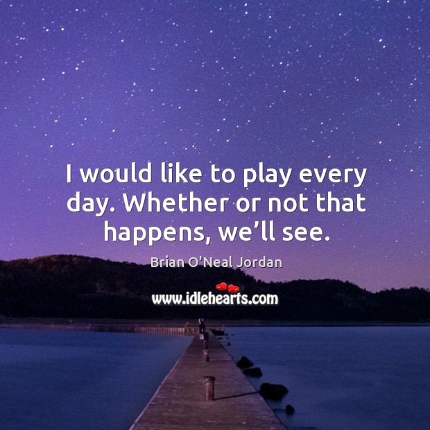 I would like to play every day. Whether or not that happens, we’ll see. Image
