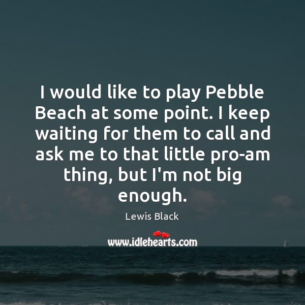 I would like to play Pebble Beach at some point. I keep Lewis Black Picture Quote