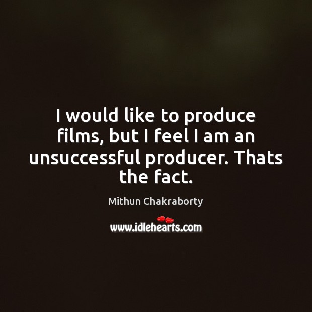 I would like to produce films, but I feel I am an unsuccessful producer. Thats the fact. Mithun Chakraborty Picture Quote