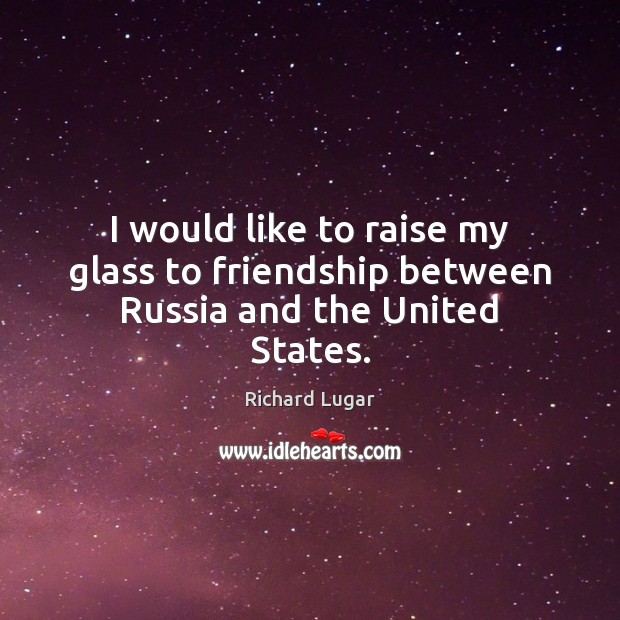 I would like to raise my glass to friendship between Russia and the United States. Richard Lugar Picture Quote