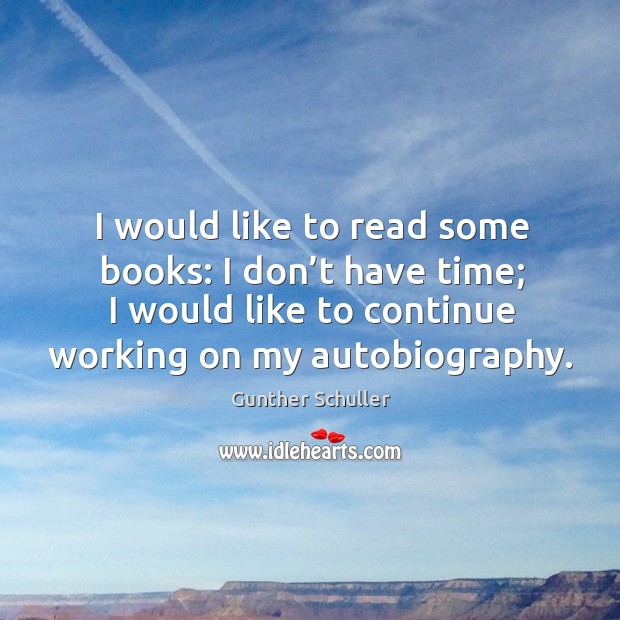 I would like to read some books: I don’t have time; I would like to continue working on my autobiography. Gunther Schuller Picture Quote