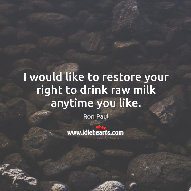 I would like to restore your right to drink raw milk anytime you like. Ron Paul Picture Quote