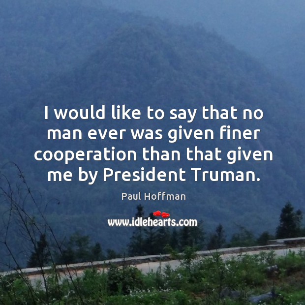 I would like to say that no man ever was given finer cooperation than that given me by president truman. Paul Hoffman Picture Quote