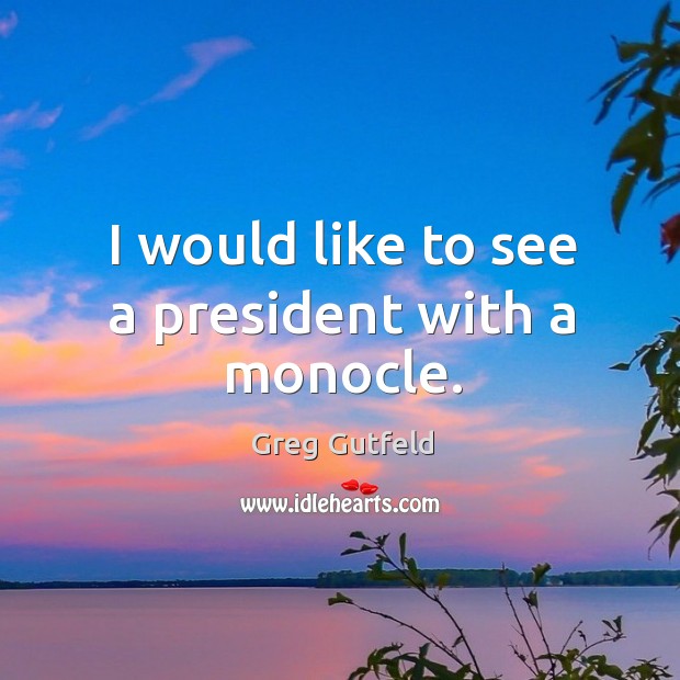 I would like to see a president with a monocle. Greg Gutfeld Picture Quote