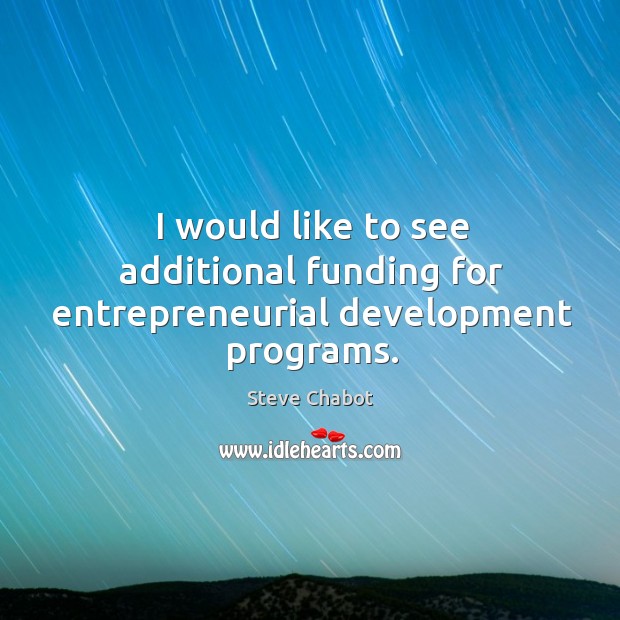 I would like to see additional funding for entrepreneurial development programs. Steve Chabot Picture Quote