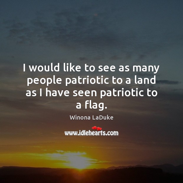 I would like to see as many people patriotic to a land as I have seen patriotic to a flag. Winona LaDuke Picture Quote