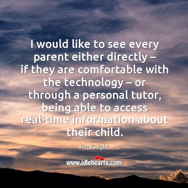 I would like to see every parent either directly – if they are comfortable with the technology Jim Knight Picture Quote