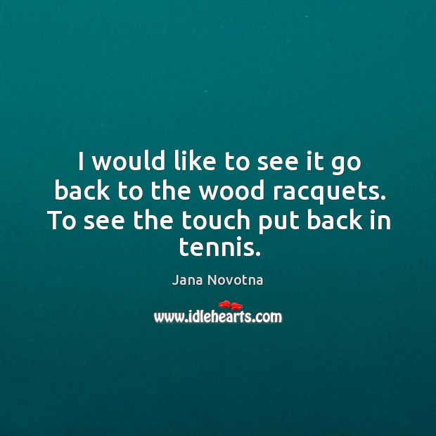 I would like to see it go back to the wood racquets. To see the touch put back in tennis. Jana Novotna Picture Quote
