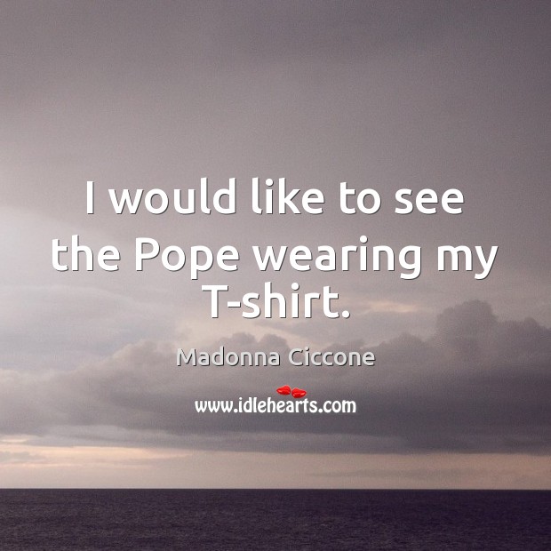 I would like to see the Pope wearing my T-shirt. Madonna Ciccone Picture Quote