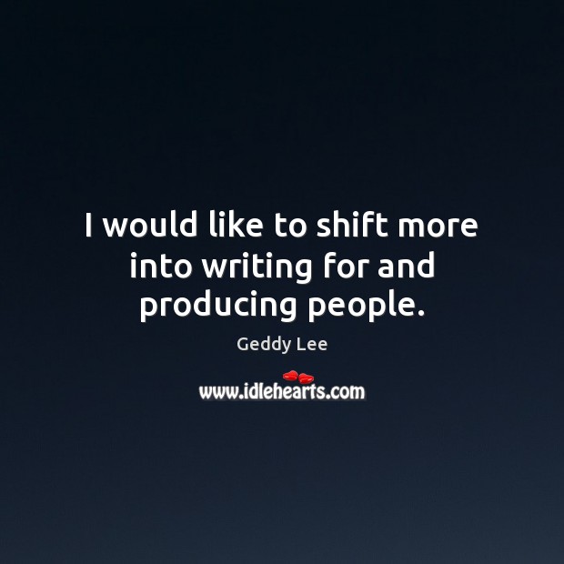 I would like to shift more into writing for and producing people. Image
