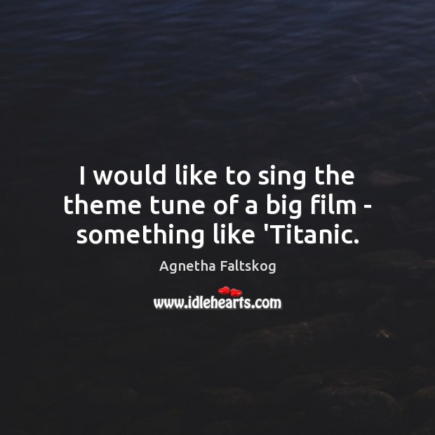 I would like to sing the theme tune of a big film – something like ‘Titanic. Agnetha Faltskog Picture Quote