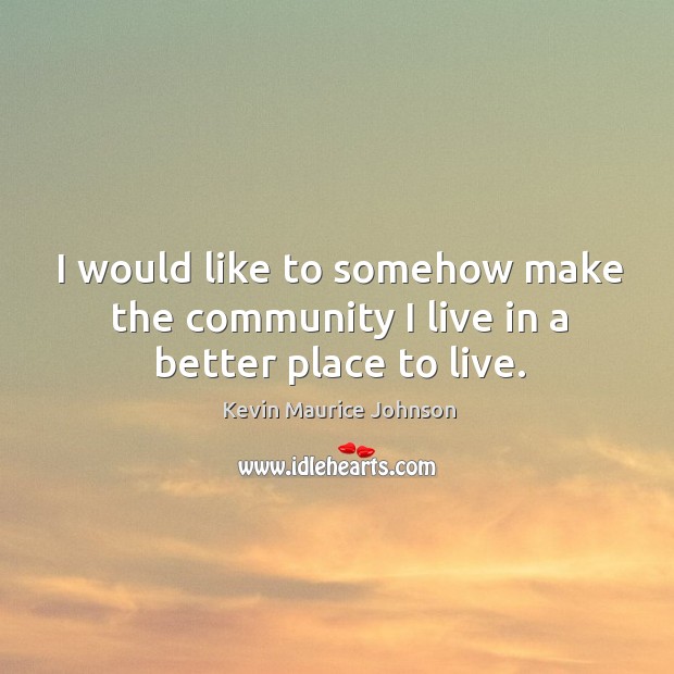 I would like to somehow make the community I live in a better place to live. Kevin Maurice Johnson Picture Quote