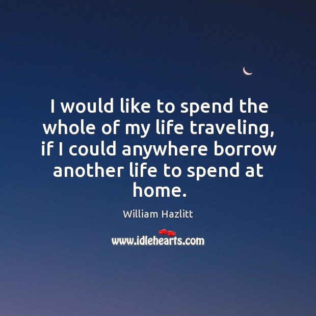 I would like to spend the whole of my life traveling, if I could anywhere borrow another life to spend at home. Image
