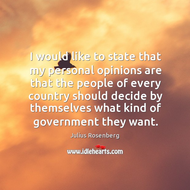 I would like to state that my personal opinions are that the people of every country should decide by Julius Rosenberg Picture Quote