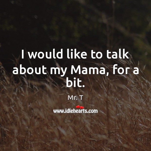 I would like to talk about my Mama, for a bit. Mr. T Picture Quote