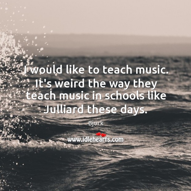 I would like to teach music. It’s weird the way they teach Image