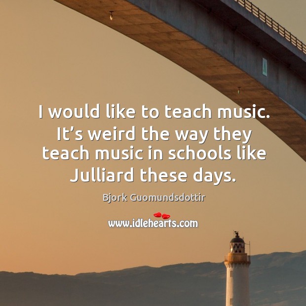 I would like to teach music. It’s weird the way they teach music in schools like julliard these days. Bjork Guomundsdottir Picture Quote