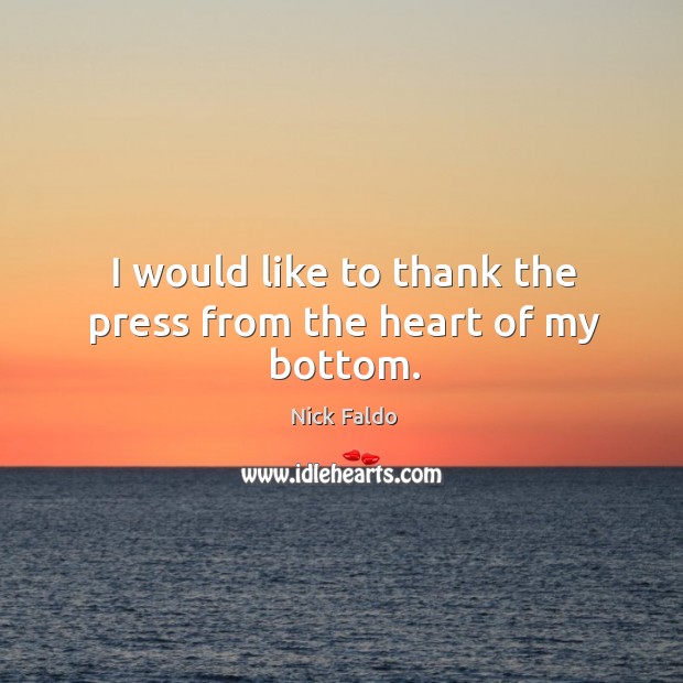 I would like to thank the press from the heart of my bottom. Nick Faldo Picture Quote