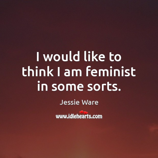 I would like to think I am feminist in some sorts. Jessie Ware Picture Quote
