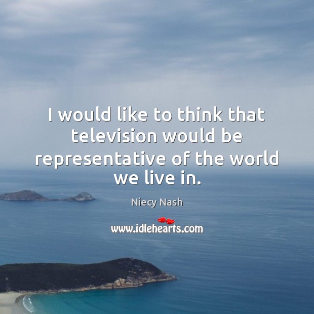 I would like to think that television would be representative of the world we live in. Niecy Nash Picture Quote