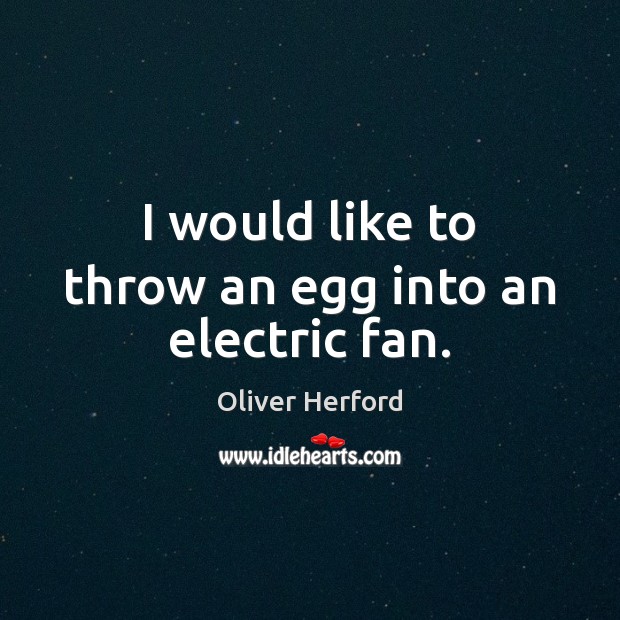I would like to throw an egg into an electric fan. Oliver Herford Picture Quote