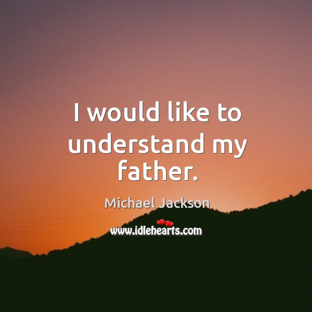 I would like to understand my father. Michael Jackson Picture Quote