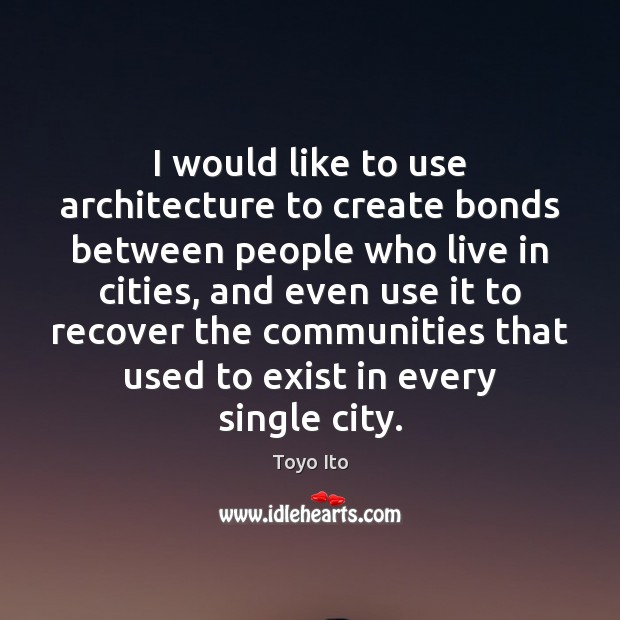 I would like to use architecture to create bonds between people who Toyo Ito Picture Quote