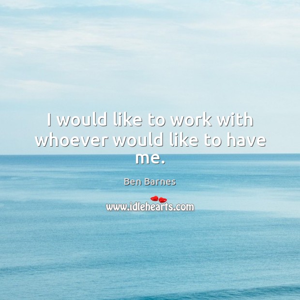 I would like to work with whoever would like to have me. Ben Barnes Picture Quote
