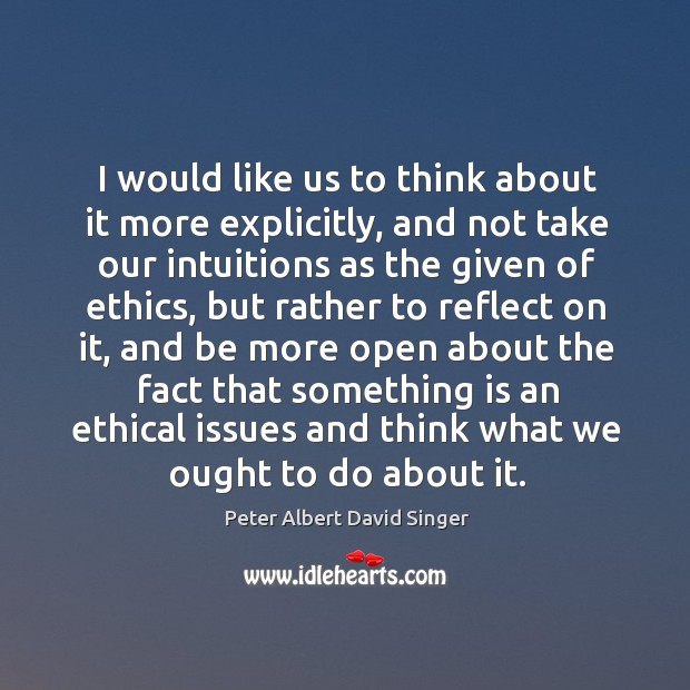 I would like us to think about it more explicitly Peter Albert David Singer Picture Quote
