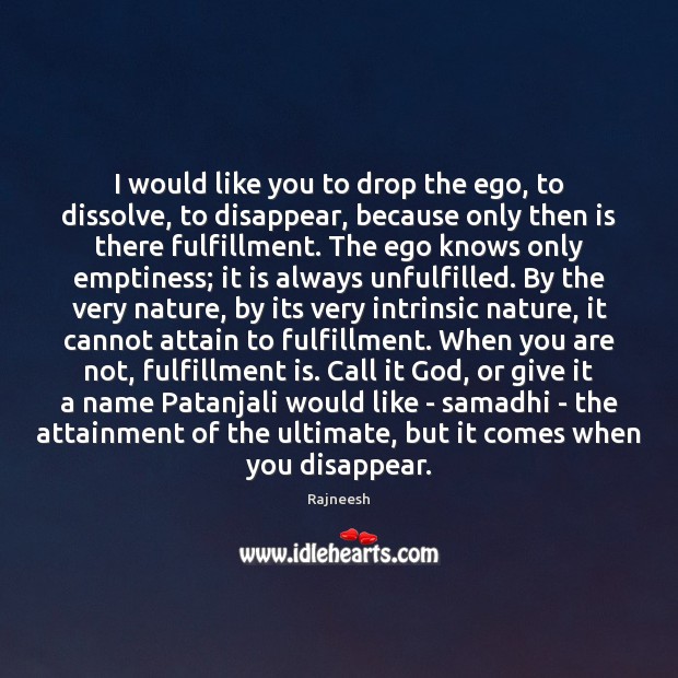 I would like you to drop the ego, to dissolve, to disappear, 