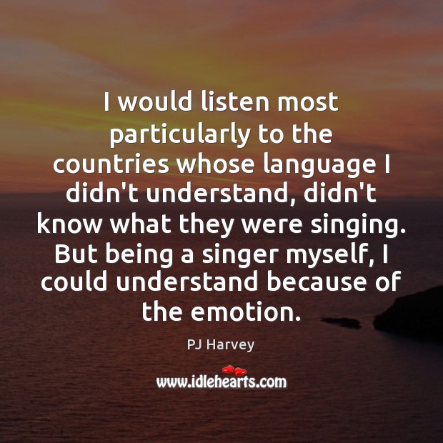 I would listen most particularly to the countries whose language I didn’t PJ Harvey Picture Quote